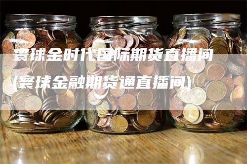 寰球金时代国际期货直播间(寰球金融期货通直播间)