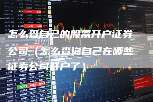 怎么查自己的股票开户证券公司（怎么查询自己在哪些证券公司开户了）