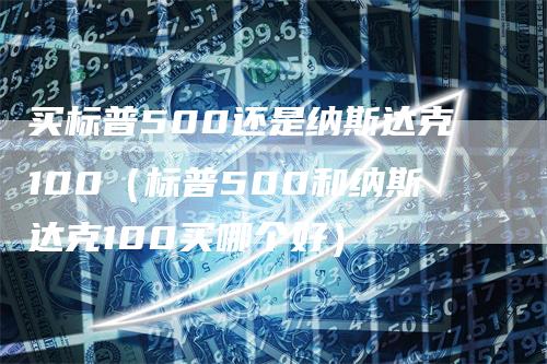 买标普500还是纳斯达克100（标普500和纳斯达克100买哪个好）