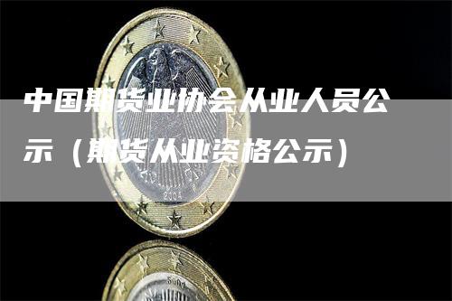 中国期货业协会从业人员公示（期货从业资格公示）