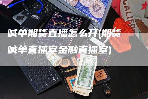 喊单期货直播怎么开(期货喊单直播室金融直播室)