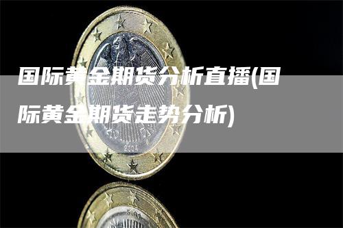 国际黄金期货分析直播(国际黄金期货走势分析)