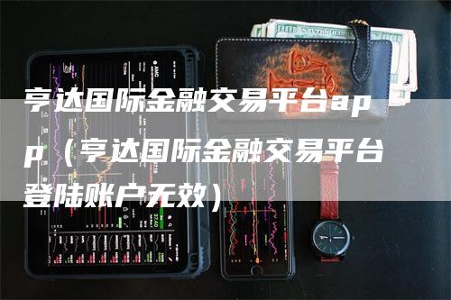 亨达国际金融交易平台app（亨达国际金融交易平台登陆账户无效）