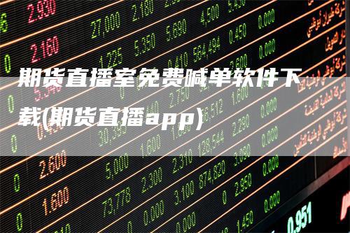 期货直播室免费喊单软件下载(期货直播app)