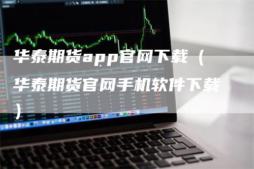 华泰期货app官网下载（华泰期货官网手机软件下载）