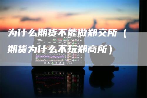 为什么期货不能做郑交所（期货为什么不玩郑商所）