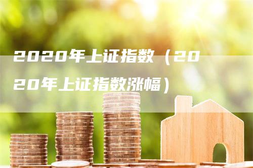 2020年上证指数（2020年上证指数涨幅）