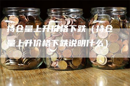 持仓量上升价格下跌（持仓量上升价格下跌说明什么）