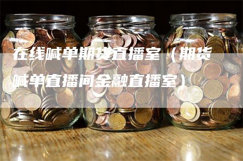 在线喊单期货直播室（期货喊单直播间金融直播室）