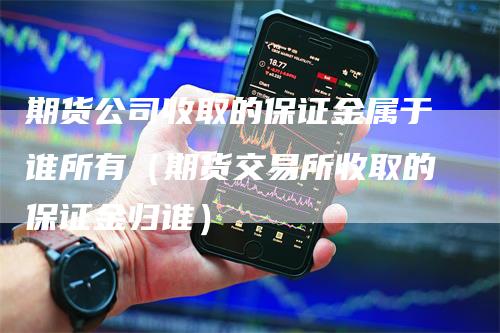 期货公司收取的保证金属于谁所有（期货交易所收取的保证金归谁）