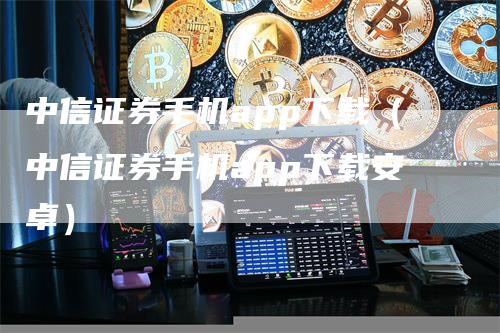 中信证券手机app下载（中信证券手机app下载安卓）