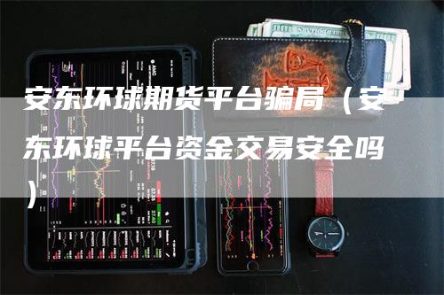 安东环球期货平台骗局（安东环球平台资金交易安全吗）