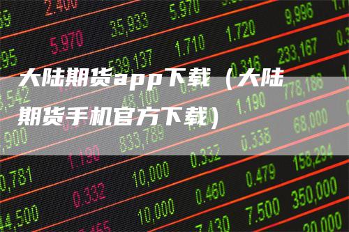 大陆期货app下载（大陆期货手机官方下载）