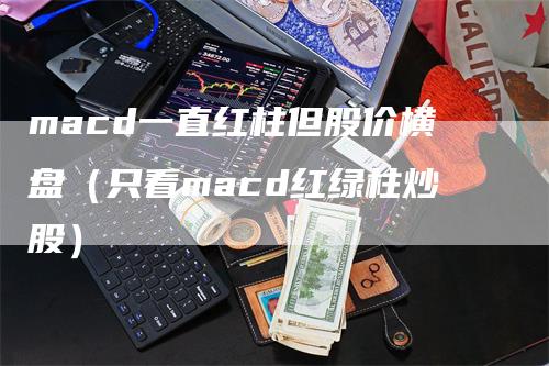 macd一直红柱但股价横盘（只看macd红绿柱炒股）