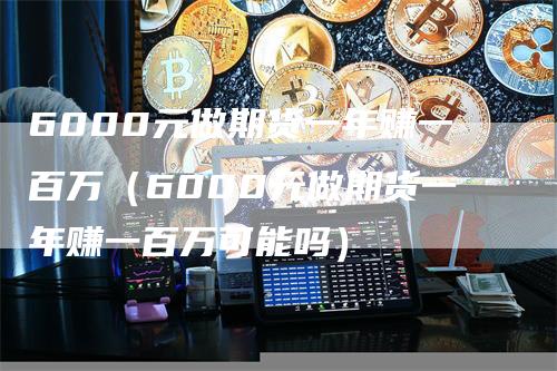 6000元做期货一年赚一百万（6000元做期货一年赚一百万可能吗）