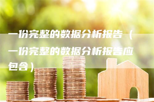 一份完整的数据分析报告（一份完整的数据分析报告应包含）