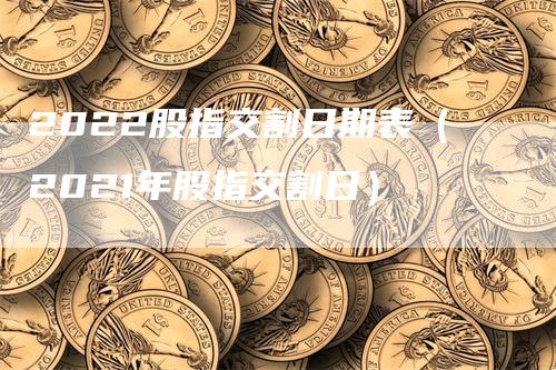 2022股指交割日期表（2021年股指交割日）