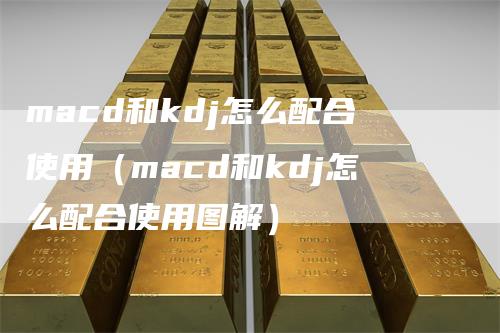 macd和kdj怎么配合使用（macd和kdj怎么配合使用图解）