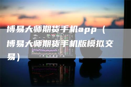 博易大师期货手机app（博易大师期货手机版模拟交易）