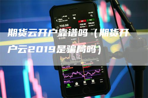 期货云开户靠谱吗（期货开户云2019是骗局吗）