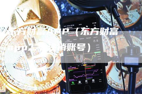 东方财富APP（东方财富app怎么注销账号）