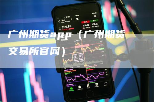 广州期货app（广州期货交易所官网）