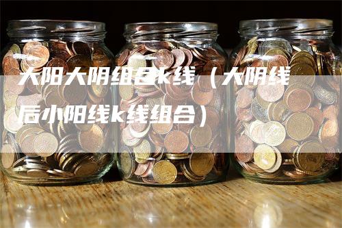 大阳大阴组合k线（大阴线后小阳线k线组合）