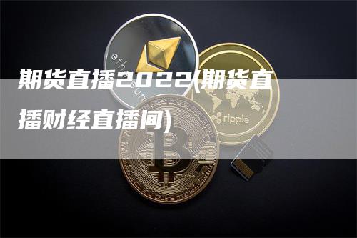 期货直播2022(期货直播财经直播间)