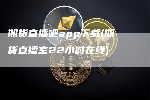 期货直播吧app下载(期货直播室22小时在线)