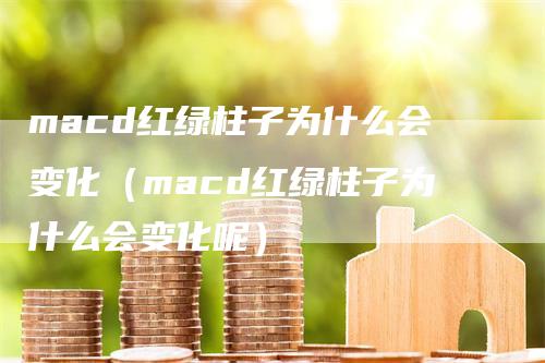 macd红绿柱子为什么会变化（macd红绿柱子为什么会变化呢）