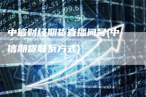 中信财经期货直播间号(中信期货联系方式)