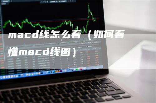 macd线怎么看（如何看懂macd线图）