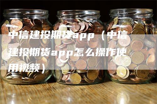 中信建投期货app（中信建投期货app怎么操作使用视频）