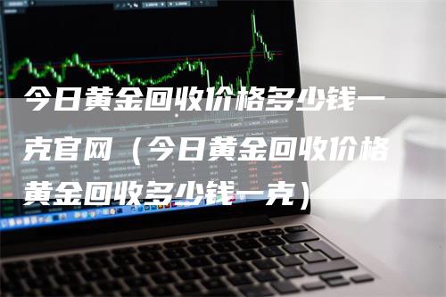 今日黄金回收价格多少钱一克官网（今日黄金回收价格黄金回收多少钱一克）