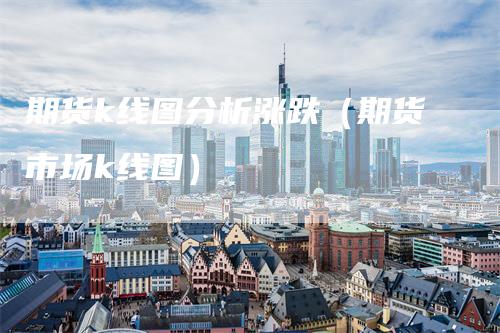 期货k线图分析涨跌（期货市场k线图）