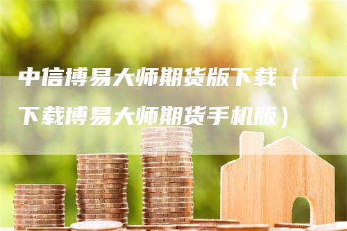 中信博易大师期货版下载（下载博易大师期货手机版）