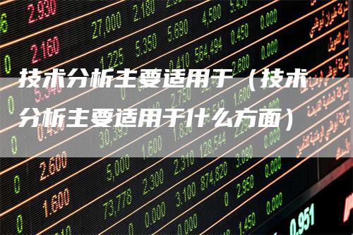 技术分析主要适用于（技术分析主要适用于什么方面）