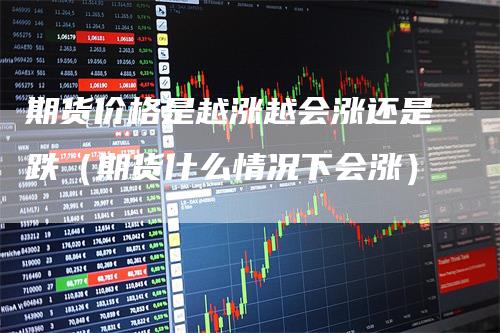 期货价格是越涨越会涨还是跌（期货什么情况下会涨）