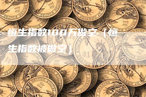 恒生指数100万做空（恒生指数被做空）