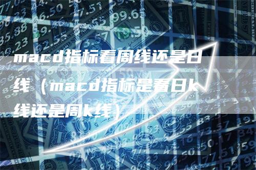 macd指标看周线还是日线（macd指标是看日k线还是周k线）