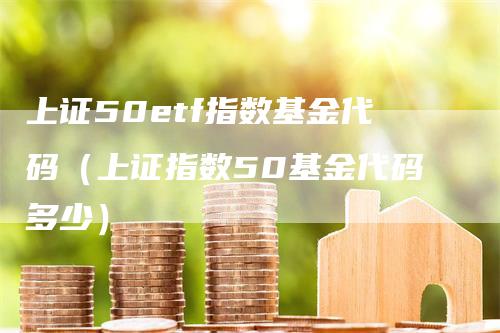 上证50etf指数基金代码（上证指数50基金代码多少）