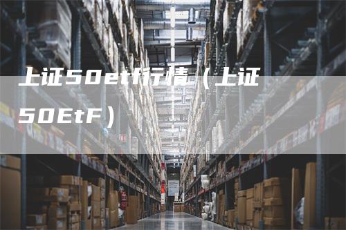 上证50etf行情（上证50EtF）