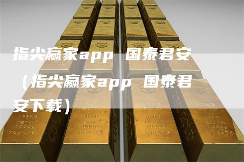 指尖赢家app 国泰君安（指尖赢家app 国泰君安下载）