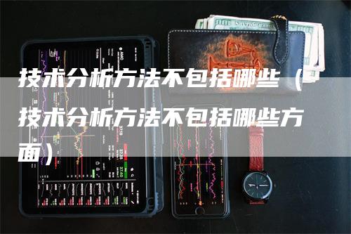 技术分析方法不包括哪些（技术分析方法不包括哪些方面）