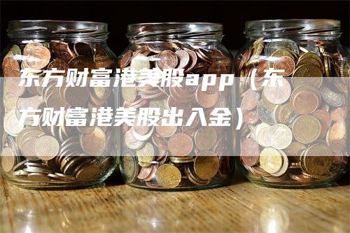 东方财富港美股app（东方财富港美股出入金）