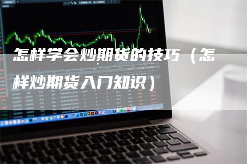 怎样学会炒期货的技巧（怎样炒期货入门知识）