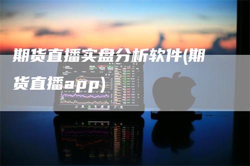 期货直播实盘分析软件(期货直播app)