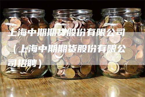 上海中期期货股份有限公司（上海中期期货股份有限公司招聘）