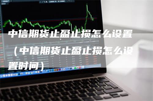 中信期货止盈止损怎么设置（中信期货止盈止损怎么设置时间）