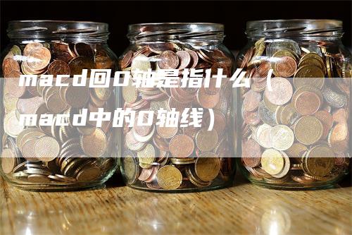 macd回0轴是指什么（macd中的0轴线）